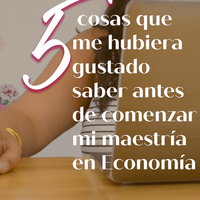 5 cosas que me hubiera gustado saber antes de comenzar mi maestría en&nbsp;Economía